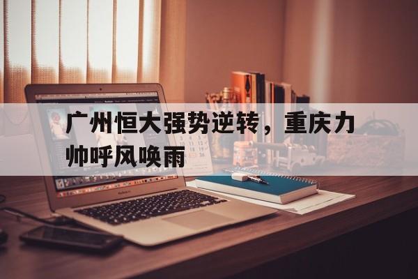 杏彩体育官方登录入口-关于广州恒大强势逆转，重庆力帅呼风唤雨的信息
